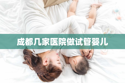 成都几家医院做试管婴儿