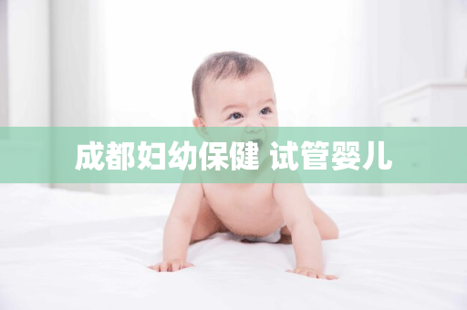 成都妇幼保健 试管婴儿