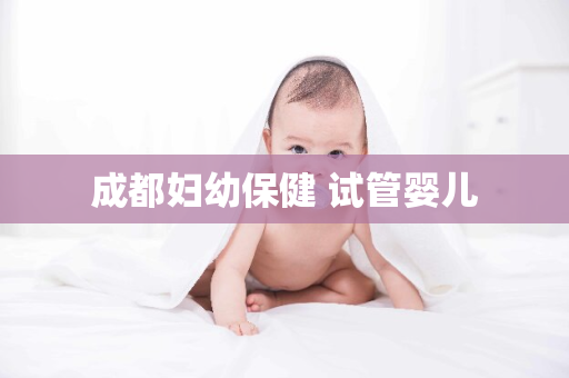 成都妇幼保健 试管婴儿