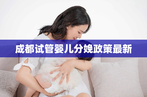 成都试管婴儿分娩政策最新