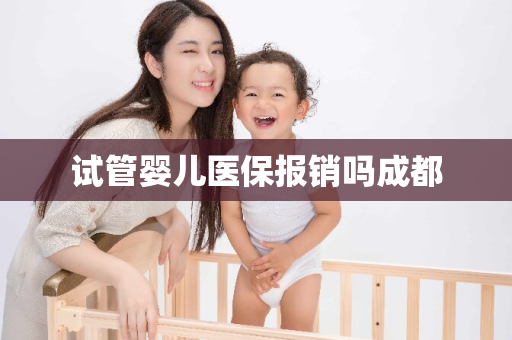 试管婴儿医保报销吗成都