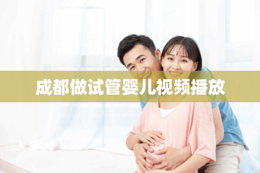 成都做试管婴儿视频播放