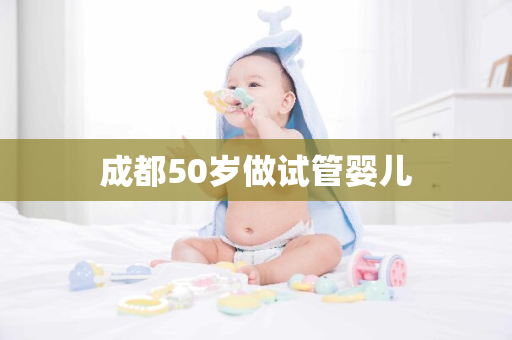 成都50岁做试管婴儿