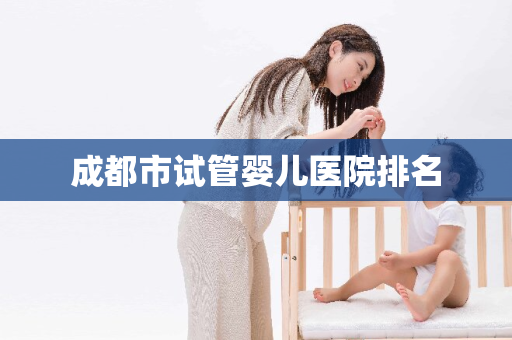 成都市试管婴儿医院排名