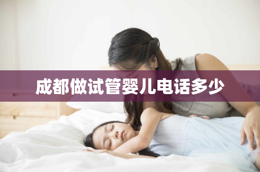 成都做试管婴儿电话多少