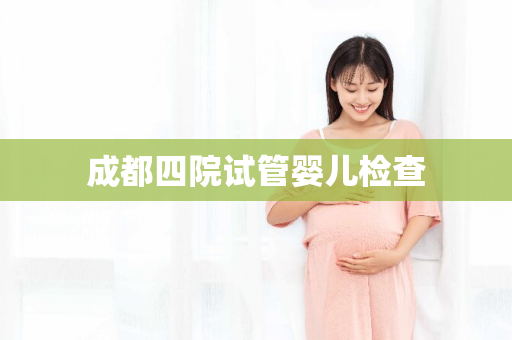 成都四院试管婴儿检查