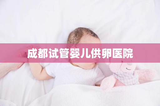 成都试管婴儿供卵医院