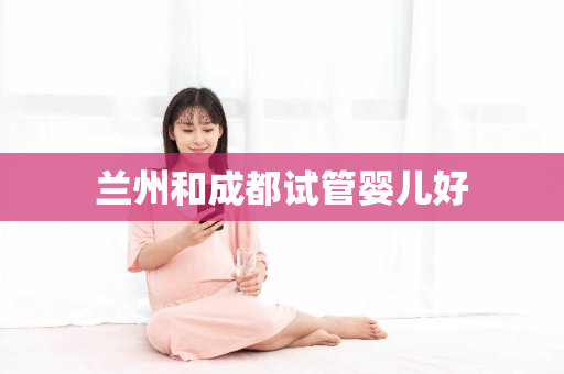 兰州和成都试管婴儿好