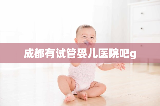 成都有试管婴儿医院吧g