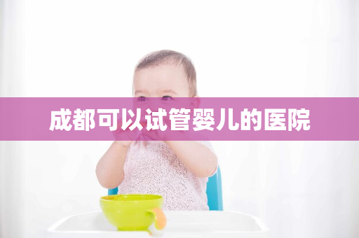 成都可以试管婴儿的医院