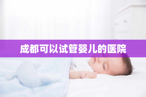 成都可以试管婴儿的医院