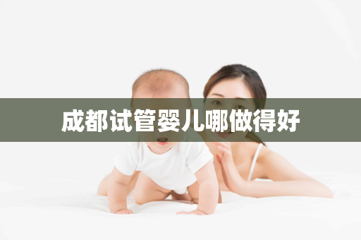 成都试管婴儿哪做得好