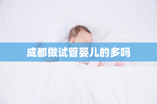 成都做试管婴儿的多吗