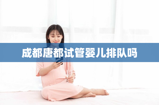 成都唐都试管婴儿排队吗