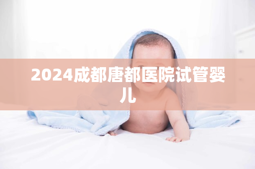 2024成都唐都医院试管婴儿