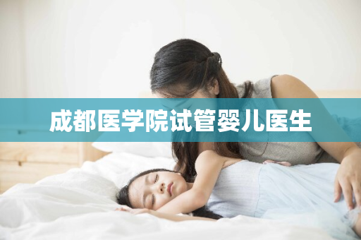 成都医学院试管婴儿医生