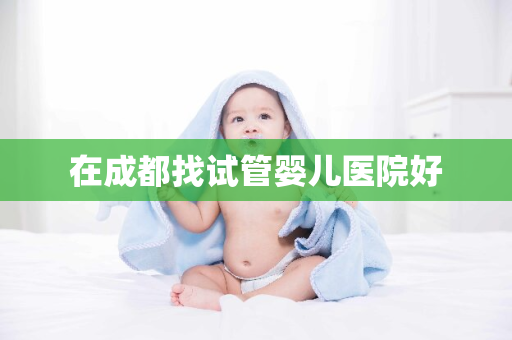 在成都找试管婴儿医院好