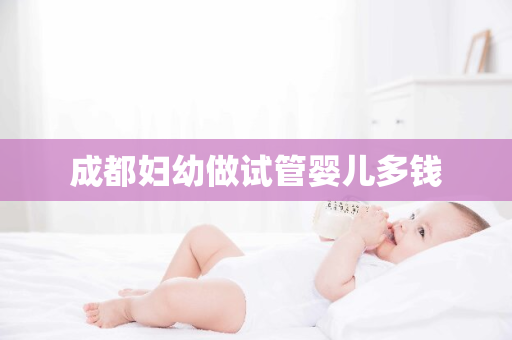 成都妇幼做试管婴儿多钱