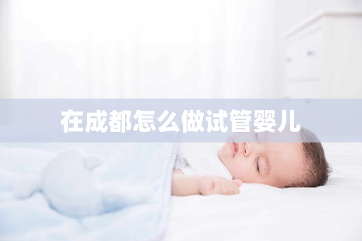 在成都怎么做试管婴儿