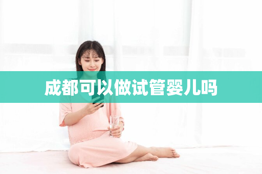 成都可以做试管婴儿吗