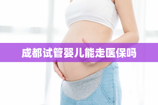 成都试管婴儿能走医保吗