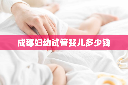 成都妇幼试管婴儿多少钱