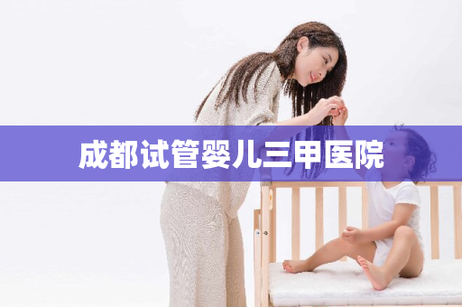 成都试管婴儿三甲医院