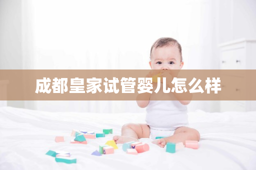 成都皇家试管婴儿怎么样