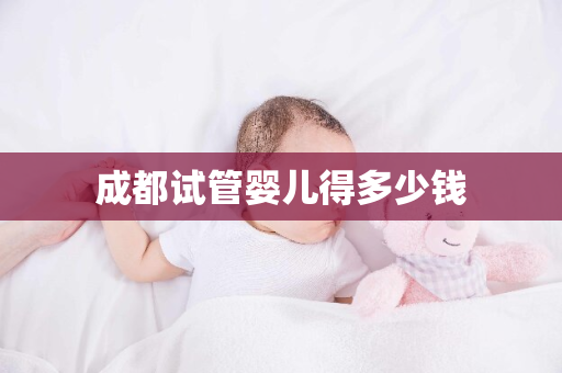 成都试管婴儿得多少钱