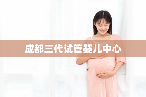 成都三代试管婴儿中心