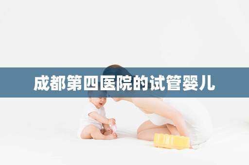 成都第四医院的试管婴儿