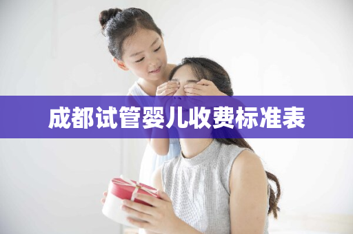 成都试管婴儿收费标准表