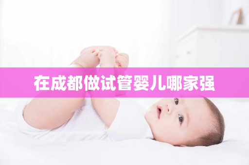 在成都做试管婴儿哪家强