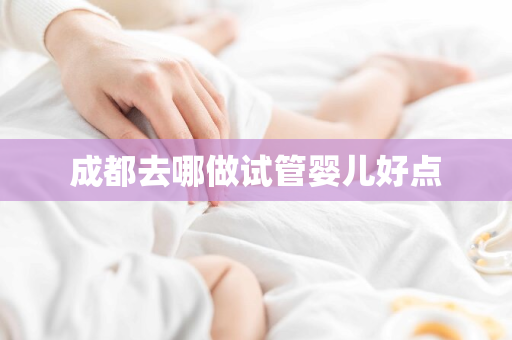 成都去哪做试管婴儿好点