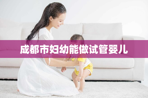 成都市妇幼能做试管婴儿