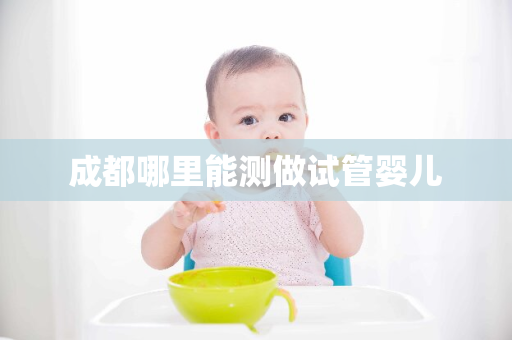 成都哪里能测做试管婴儿