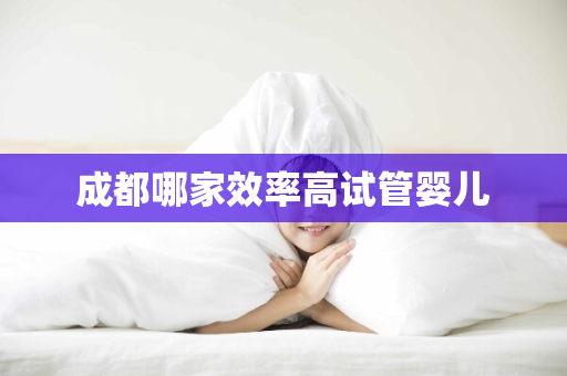 成都哪家效率高试管婴儿