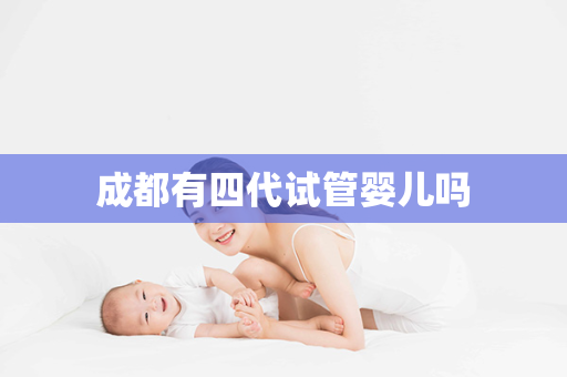 成都有四代试管婴儿吗