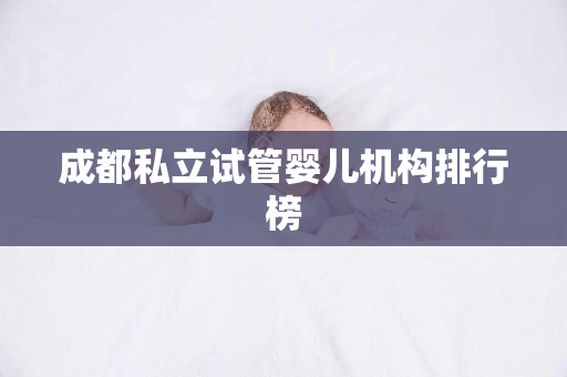 成都私立试管婴儿机构排行榜