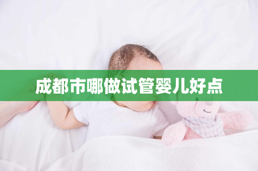 成都市哪做试管婴儿好点