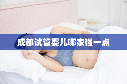 成都试管婴儿哪家强一点