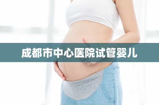 成都市中心医院试管婴儿