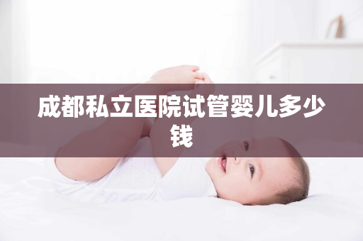 成都私立医院试管婴儿多少钱