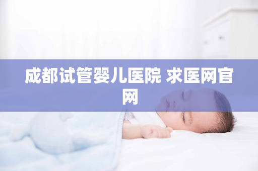 成都试管婴儿医院 求医网官网