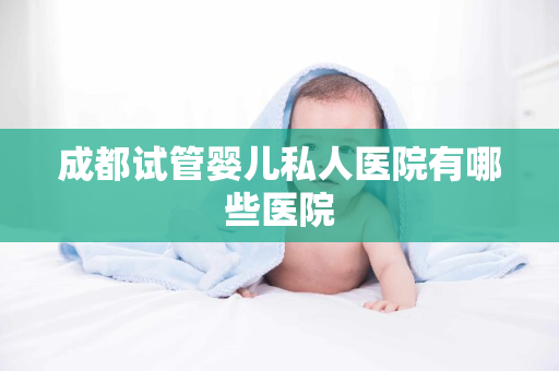 成都试管婴儿私人医院有哪些医院