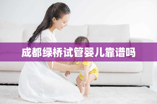 成都绿桥试管婴儿靠谱吗