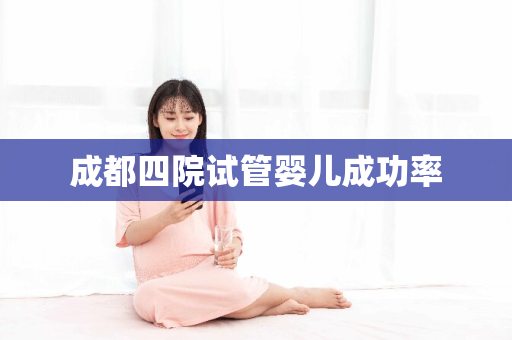 成都四院试管婴儿成功率