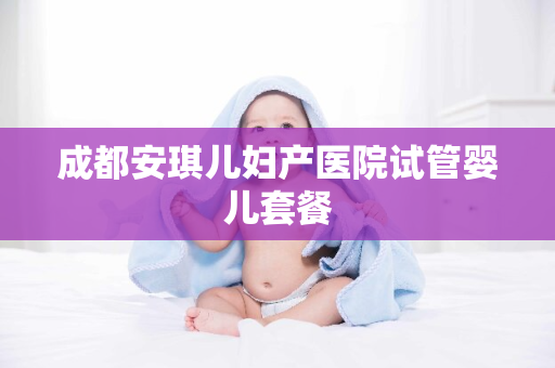 成都安琪儿妇产医院试管婴儿套餐