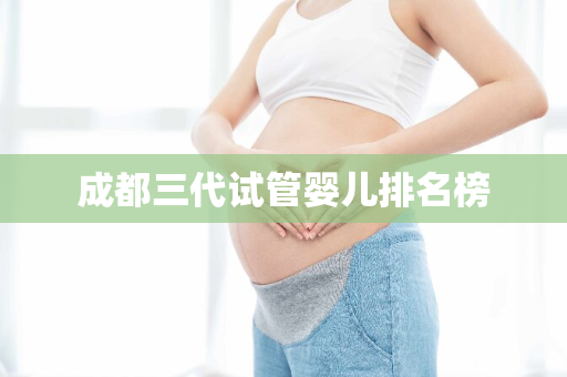 成都三代试管婴儿排名榜