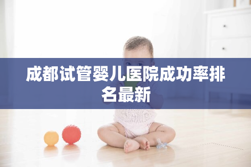 成都试管婴儿医院成功率排名最新